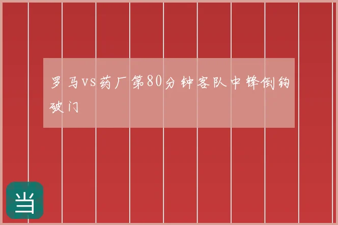 罗马vs药厂第80分钟客队中锋倒钩破门